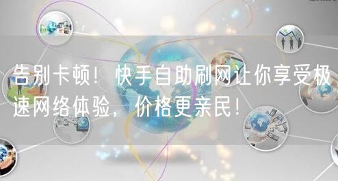 告别卡顿！快手自助刷网让你享受极速网络体验，价格更亲民！