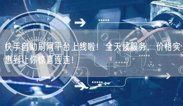 快手自助刷网平台上线啦！全天候服务，价格实惠到让你惊喜连连！