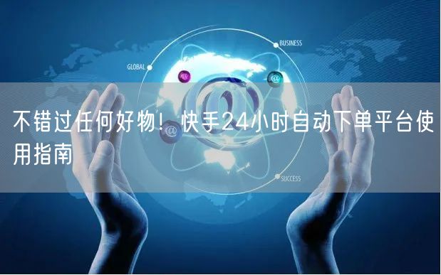 不错过任何好物！快手24小时自动下单平台使用指南