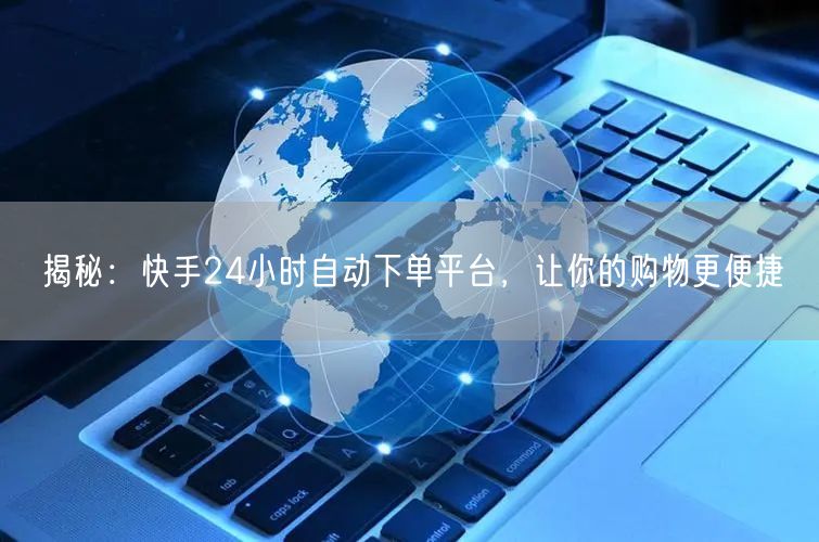 揭秘：快手24小时自动下单平台，让你的购物更便捷