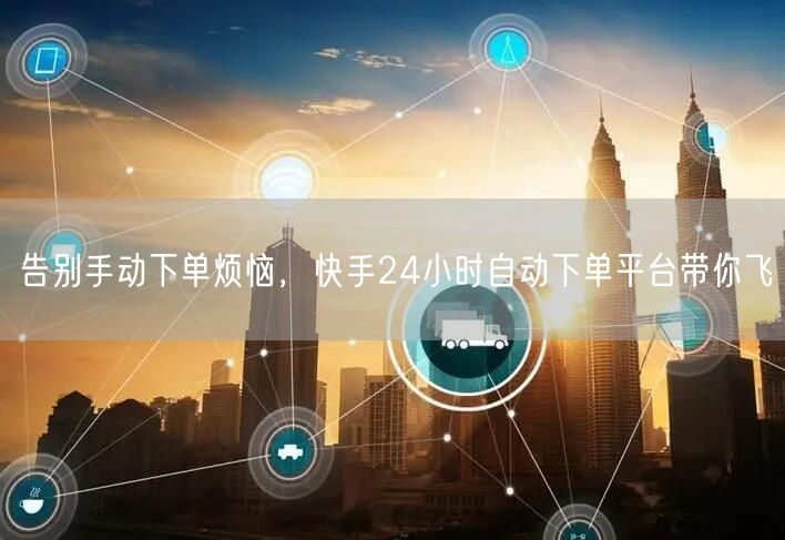 告别手动下单烦恼，快手24小时自动下单平台带你飞