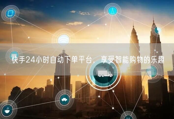 快手24小时自动下单平台，享受智能购物的乐趣