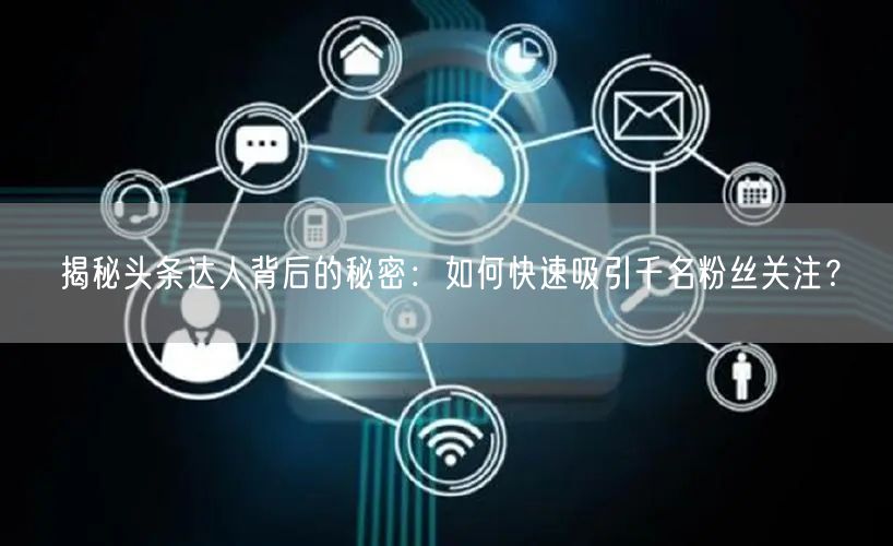 揭秘头条达人背后的秘密：如何快速吸引千名粉丝关注？