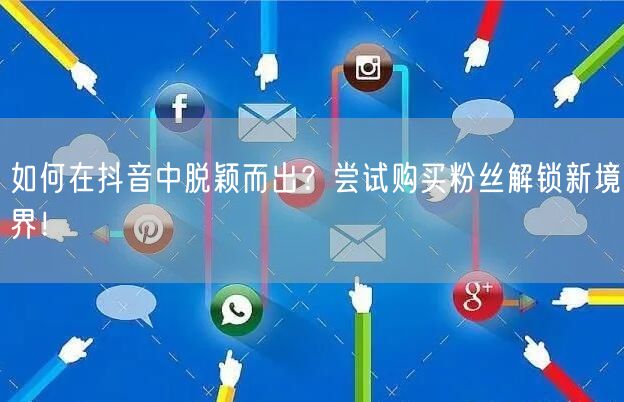 如何在抖音中脱颖而出？尝试购买粉丝解锁新境界！