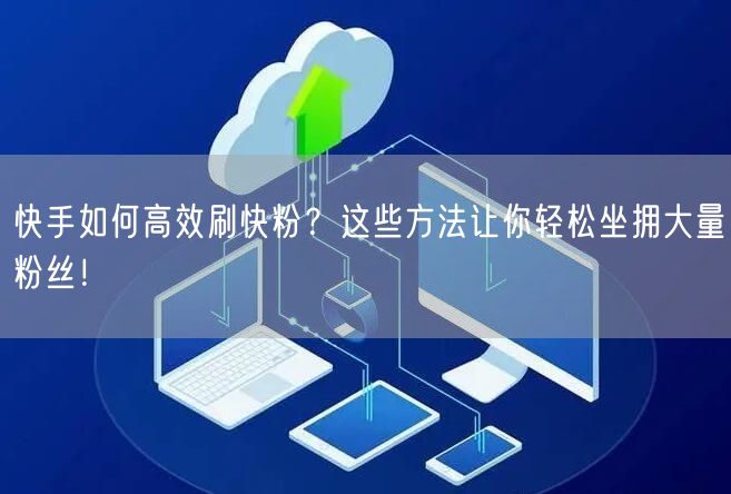 快手如何高效刷快粉？这些方法让你轻松坐拥大量粉丝！