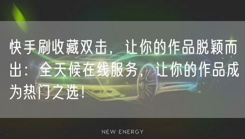 快手刷收藏双击，让你的作品脱颖而出：全天候在线服务，让你的作品成为热门之选！