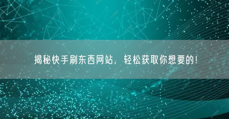 揭秘快手刷东西网站，轻松获取你想要的！