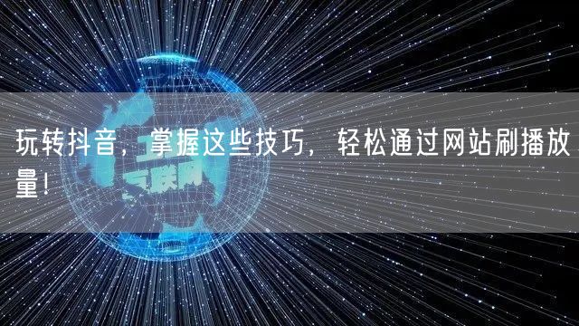 玩转抖音，掌握这些技巧，轻松通过网站刷播放量！