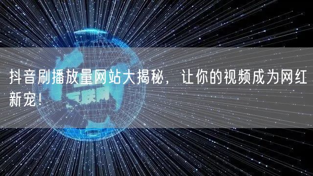 抖音刷播放量网站大揭秘，让你的视频成为网红新宠！