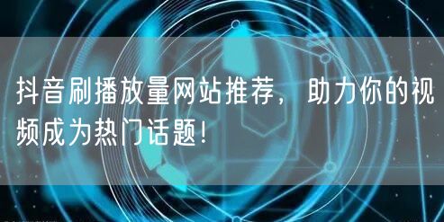 抖音刷播放量网站推荐，助力你的视频成为热门话题！