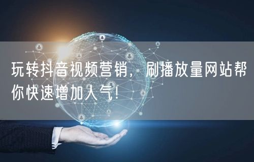 玩转抖音视频营销，刷播放量网站帮你快速增加人气！