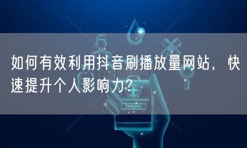 如何有效利用抖音刷播放量网站，快速提升个人影响力？