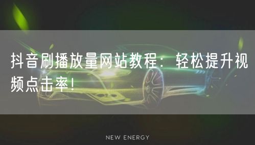 抖音刷播放量网站教程：轻松提升视频点击率！