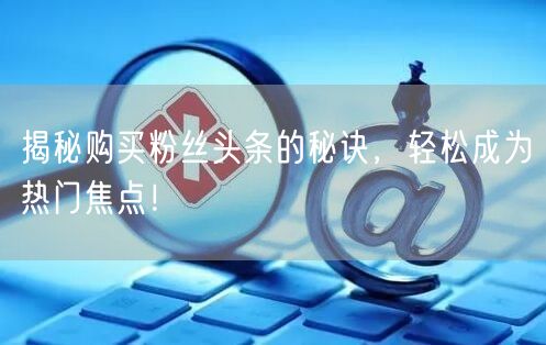 揭秘购买粉丝头条的秘诀，轻松成为热门焦点！