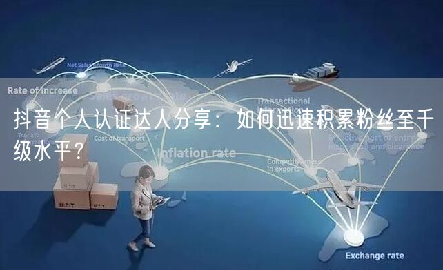 抖音个人认证达人分享：如何迅速积累粉丝至千级水平？