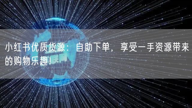 小红书优质货源：自助下单，享受一手资源带来的购物乐趣！