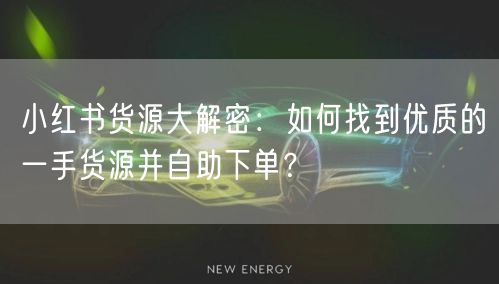 小红书货源大解密：如何找到优质的一手货源并自助下单？