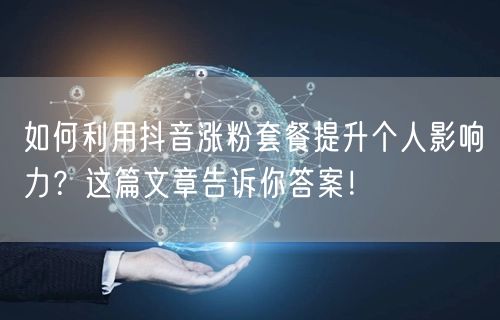 如何利用抖音涨粉套餐提升个人影响力？这篇文章告诉你答案！