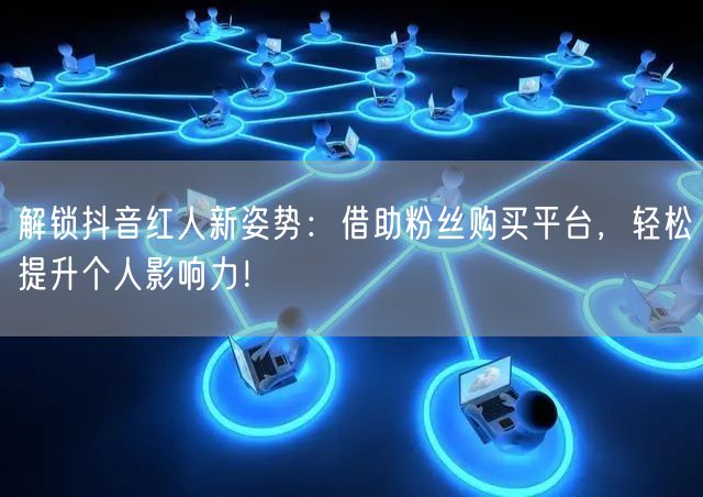 解锁抖音红人新姿势：借助粉丝购买平台，轻松提升个人影响力！
