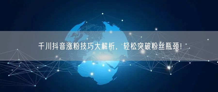 千川抖音涨粉技巧大解析，轻松突破粉丝瓶颈！