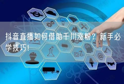 抖音直播如何借助千川涨粉？新手必学技巧！