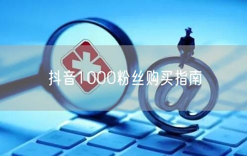 抖音1000粉丝购买指南