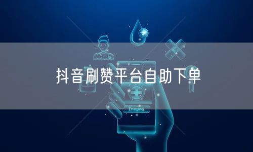 抖音刷赞平台自助下单