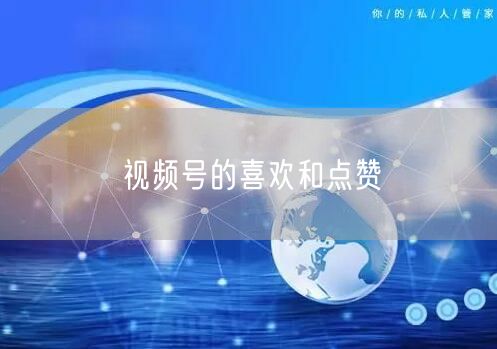 视频号的喜欢和点赞