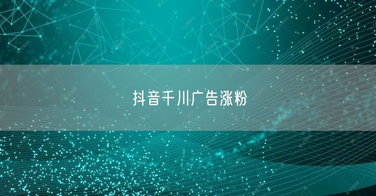 抖音千川广告涨粉