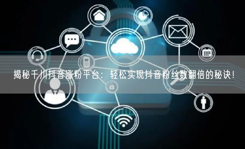 揭秘千川抖音涨粉平台：轻松实现抖音粉丝数翻倍的秘诀！