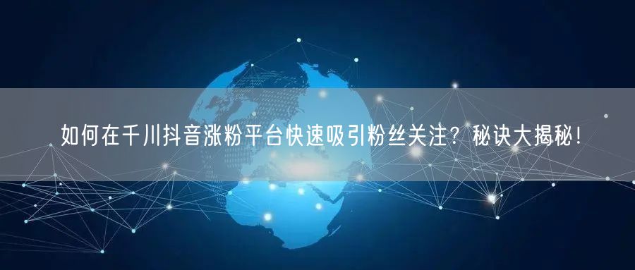 如何在千川抖音涨粉平台快速吸引粉丝关注？秘诀大揭秘！