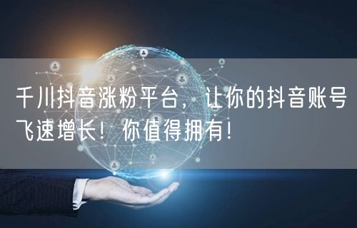 千川抖音涨粉平台，让你的抖音账号飞速增长！你值得拥有！