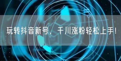 玩转抖音新号，千川涨粉轻松上手！