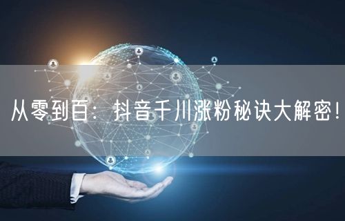 从零到百：抖音千川涨粉秘诀大解密！