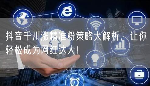 抖音千川涨精准粉策略大解析，让你轻松成为网红达人！