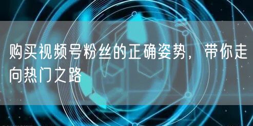 购买视频号粉丝的正确姿势，带你走向热门之路
