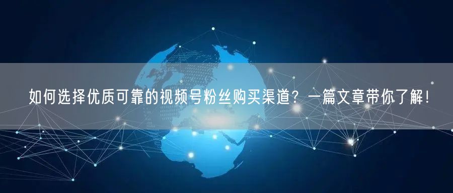 如何选择优质可靠的视频号粉丝购买渠道？一篇文章带你了解！