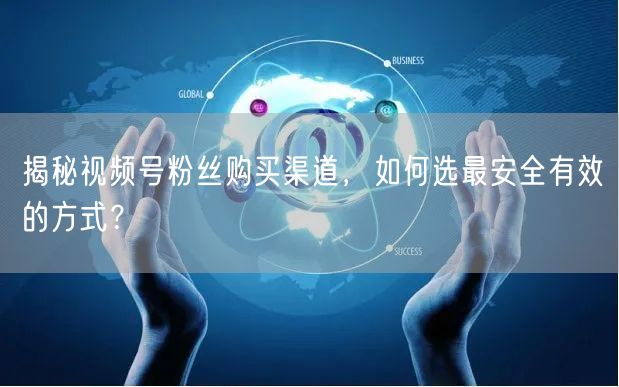揭秘视频号粉丝购买渠道，如何选最安全有效的方式？