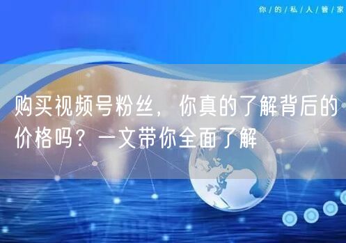 购买视频号粉丝，你真的了解背后的价格吗？一文带你全面了解