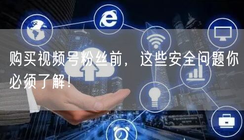 购买视频号粉丝前，这些安全问题你必须了解！