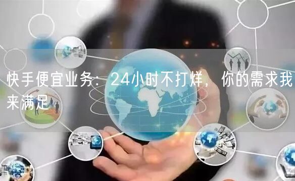 快手便宜业务：24小时不打烊，你的需求我来满足