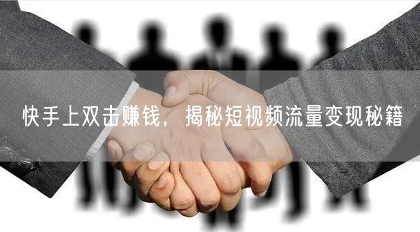 快手上双击赚钱，揭秘短视频流量变现秘籍