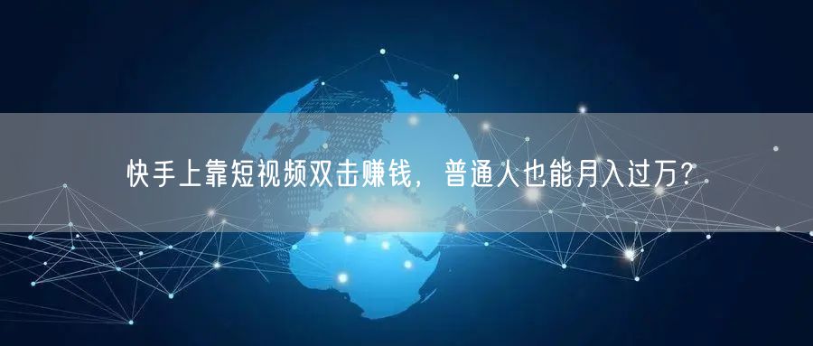快手上靠短视频双击赚钱，普通人也能月入过万？