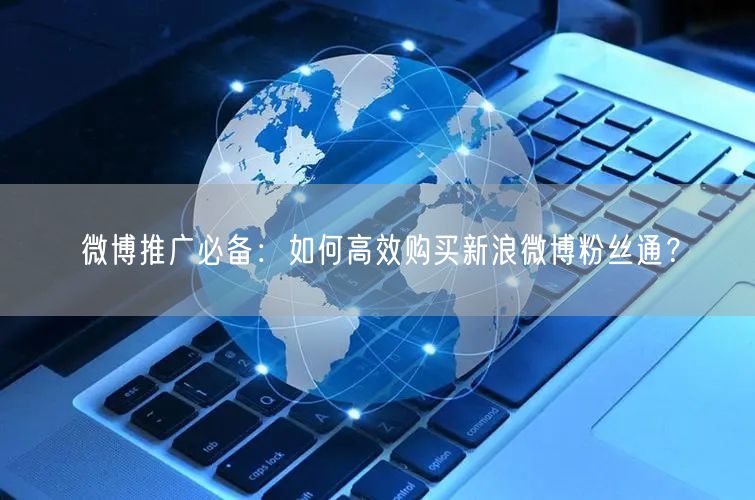 微博推广必备：如何高效购买新浪微博粉丝通？