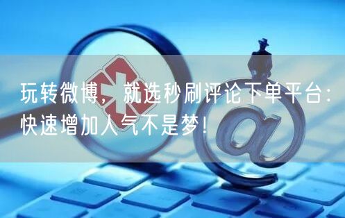 玩转微博，就选秒刷评论下单平台：快速增加人气不是梦！