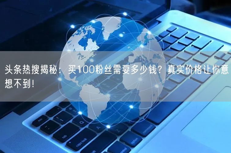 头条热搜揭秘：买100粉丝需要多少钱？真实价格让你意想不到！