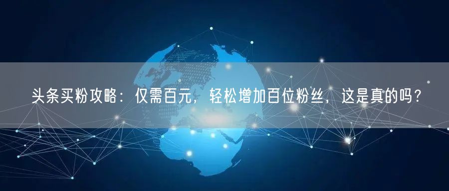 头条买粉攻略：仅需百元，轻松增加百位粉丝，这是真的吗？