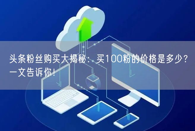 头条粉丝购买大揭秘：买100粉的价格是多少？一文告诉你！