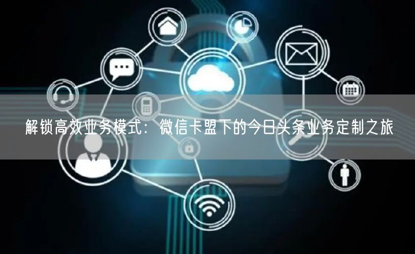 解锁高效业务模式：微信卡盟下的今日头条业务定制之旅
