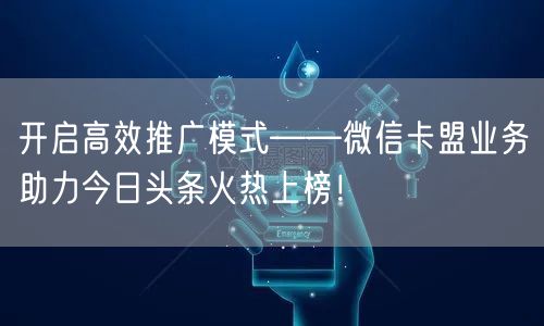 开启高效推广模式——微信卡盟业务助力今日头条火热上榜！